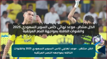 الكل منتظر.. موعد نهائي كأس السوبر السعودي 2025 والقنوات الناقلة بمواجهة النصر المرتقبة